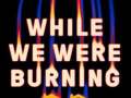 While-We-Were-Burning