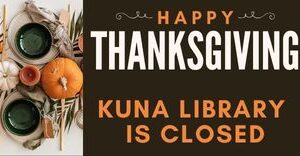 For the Thanksgiving holiday Kuna Library is closed on Thursday and Friday, November 27 and 28 and reopens on Saturday, November 29, 2025 at 10:30 am.